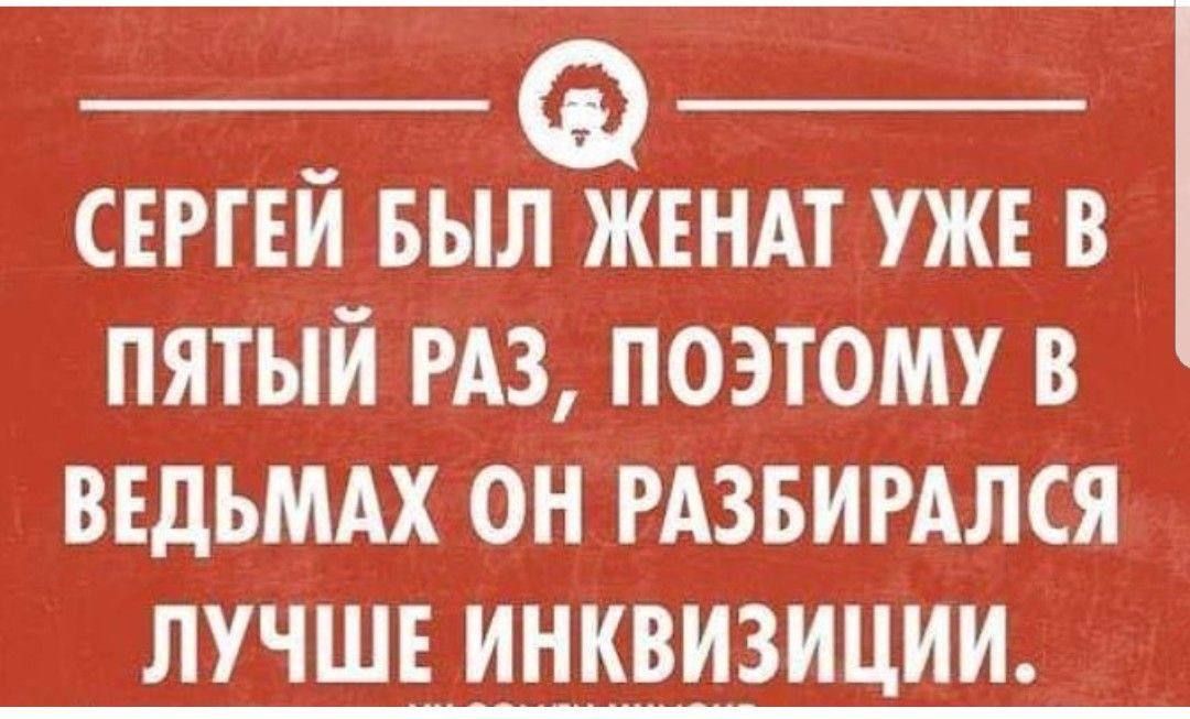 СЕРГЕЙ БЫЛ ЖЕНАТ УЖЕ В ПЯТЫЙ РАЗ ПОЭТОМУ В ВЕДЬМАХ ОН РАЗБИРАЛСЯ ЛУЧШЕ ИНКВИЗИЦИИ