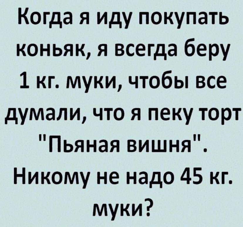 Когда я иду покупать коньяк, я всегда беру 1 кг. Муки, чтобы все думали, что я пеку торт 