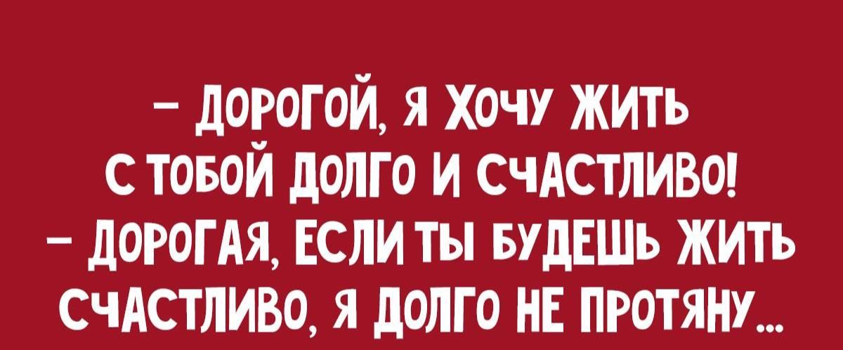 дорогой, я хочу жить стобой долго и счастливо!  Дорогая, если ты будешь жить счастливо, я долго не протяну...