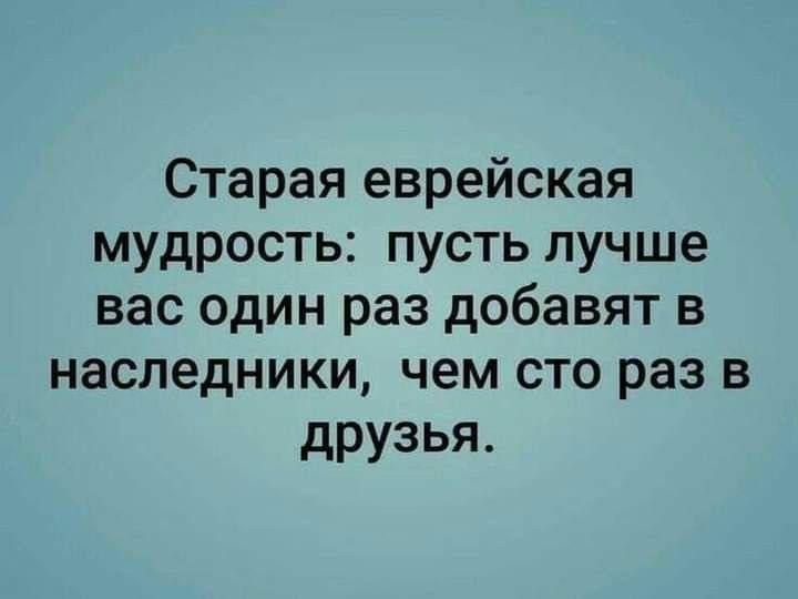 Старая еврейская мудрость: пусть лучше вас один раз добавят в наследники, чем сто раз в друзья.