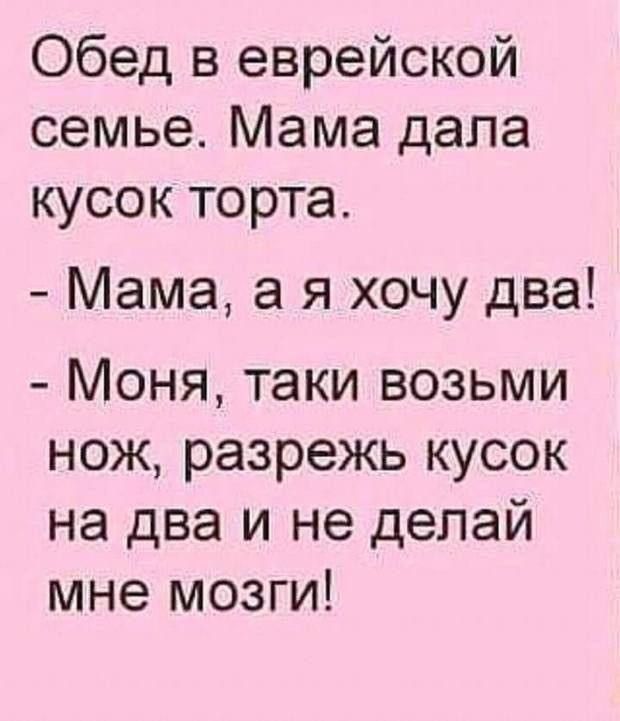 Обед в еврейской семье. Мама дала кусок торта.  Мама, а я хочу два!  Моня, таки возьми нож, разрежь кусок на два и не делай мне мозги!