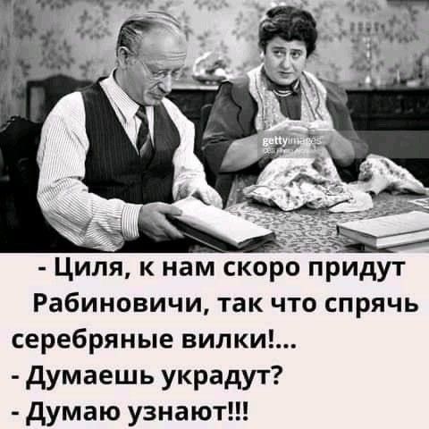 циля, к нам скоро придут рабиновичи, так что спрячь серебряные вилки!...  Думаешь украдут?  Думаю узнают!!!