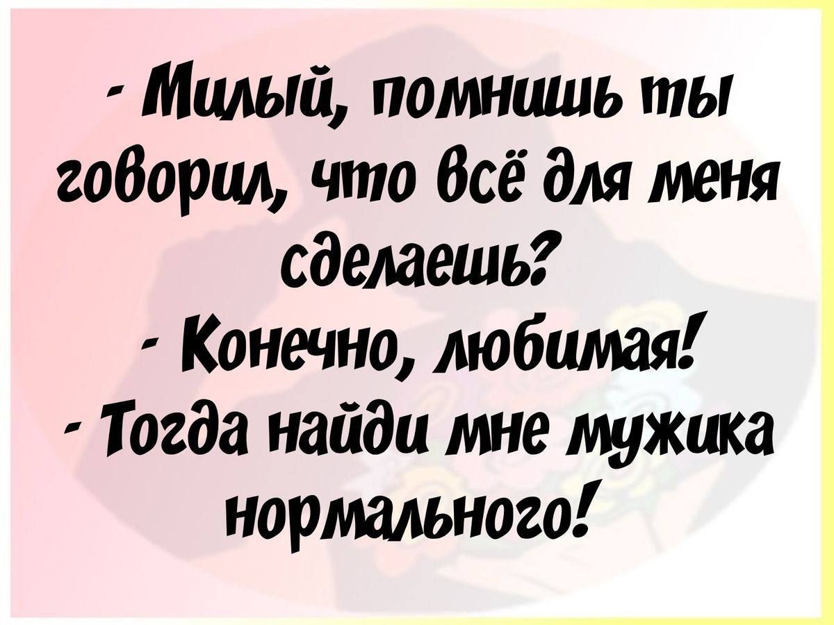 - Милый, помнишь ты говорил, что всё для меня сделаешь?
- Конечно, любимая!
- Тогда найди мне мужика нормального!