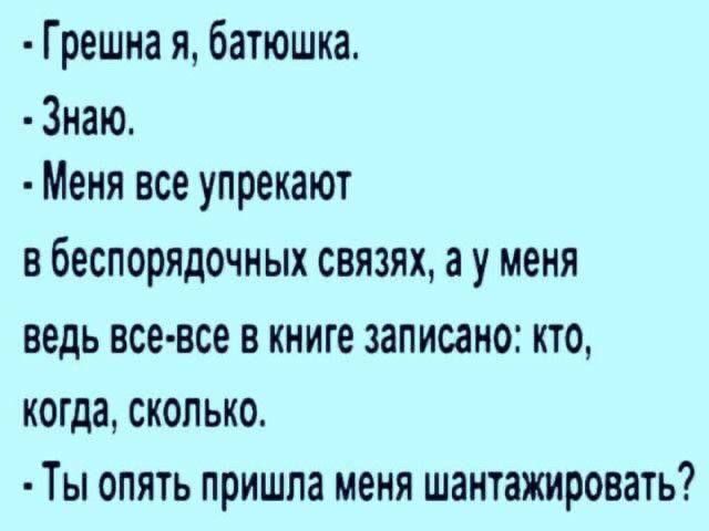 Грешна я, батюшка.
Знаю.
Меня все упрекают
в беспорядочных связях, а у меня
ведь все-все в книге записано: кто,
когда, сколько.
Ты опять пришла меня шантажировать?