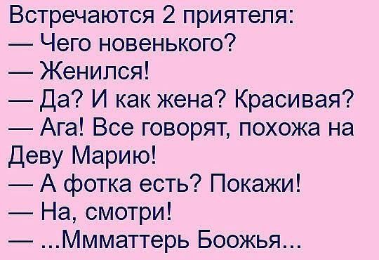 Встречаются 2 приятеля:
— Чего новенького?
— Женился!
— Да? И как жена? Красивая?
— Ага! Все говорят, похожа на Деву Марию!
— А фотка есть? Покажи!
— На, смотри!
— ...Мммтเตอร์ь Божья...