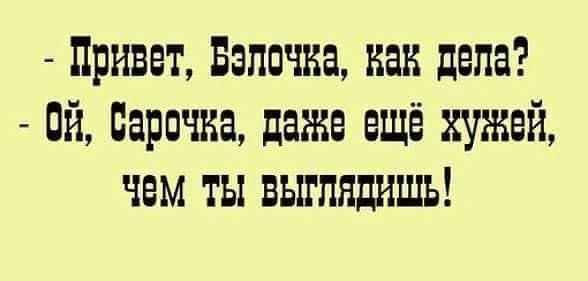 - Привет, Белочка, как дела?
- Ой, Сарачка, даже ещё хуже, чем ты выглядишь!