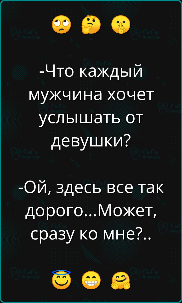 -Что каждый мужчина хочет услышать от девушки?
-Ой, здесь все так дорого...Может, сразу ко мне?..
