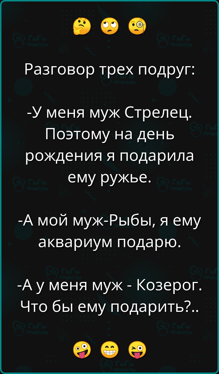 Разговор трех подруг:

- У меня муж Стрелец. Поэтому на день рождения я подарила ему ружье.

- А мой муж-Рыбы, я ему аквариум подарю.

- А у меня муж - Козерог. Что бы ему подарить?..
