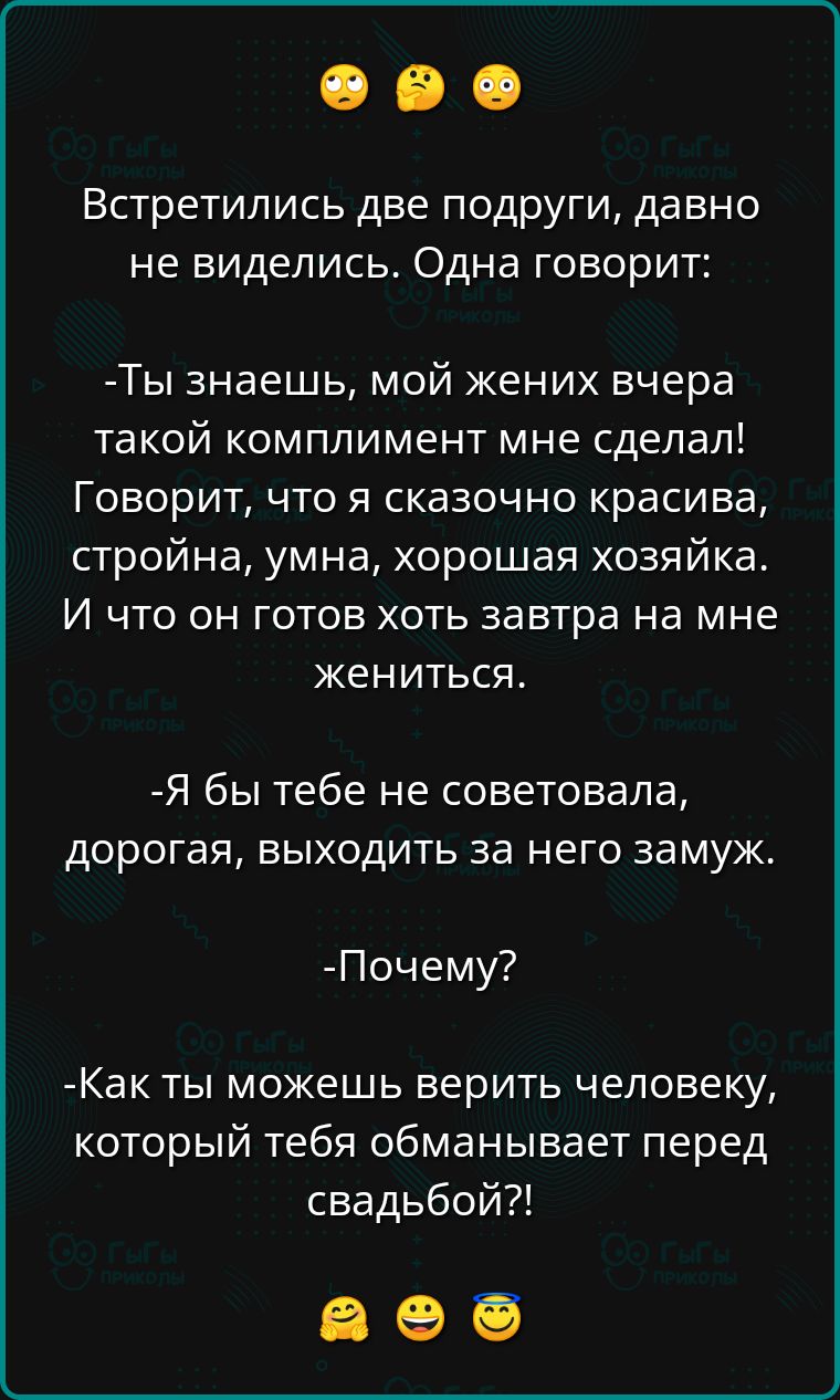 Встретились две подруги, давно не виделись. Одна говорит:
- Ты знаешь, мой жених вчера такой комплимент мне сделал! Говорит, что я сказочно красива, стройна, умна, хорошая хозяйка. И что он готов хоть завтра на мне жениться.
- Я бы тебе не советовала, дорогая, выходить за него замуж.
- Почему?
- Как ты можешь верить человеку, который тебя обманывает перед свадьбой?!
