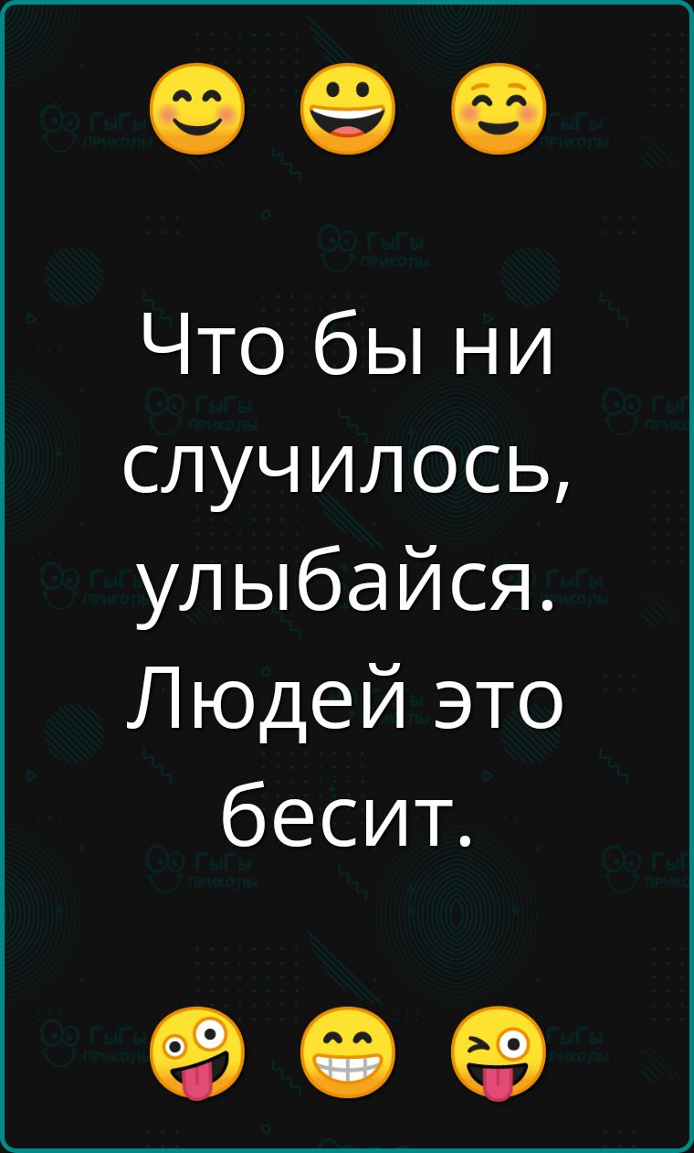 Что бы ни случилось, улыбайся. Людей это бесит.
