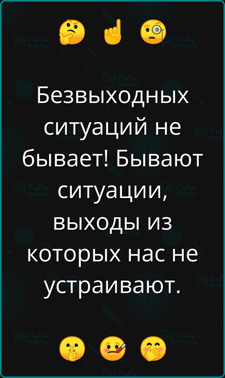 Безвыходных ситуаций не бывает! Бывают ситуации, выходы из которых нас не устраивают.
