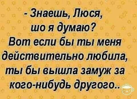 - Знаешь, Люся, што я думаю?
Вот если бы ты меня действительно любила, ты бы вышла замуж за кого-нибудь другого..