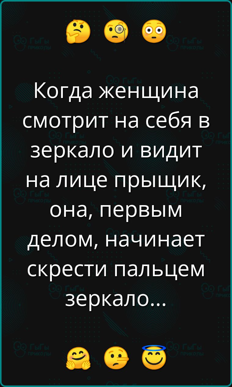 Когда женщина смотрит на себя в зеркало и видит на лице прыщик, она, первым делом, начинает скрыти пальцем зеркало...