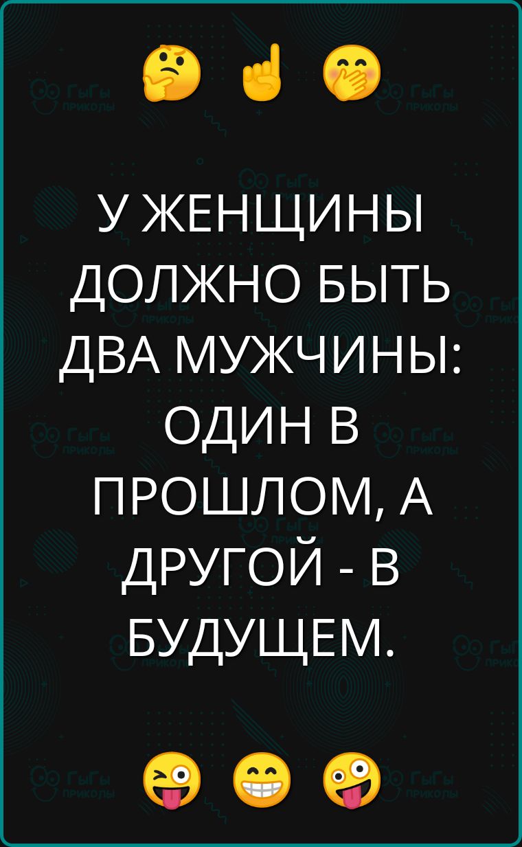 У ЖЕНЩИНЫ ДОЛЖНО БЫТЬ ДВА МУЖЧИНЫ: ОДИН В ПРОШЛОМ, А ДРУГОЙ - В БУДУЩЕМ.