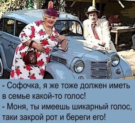 - Софочка, я же тоже должен иметь в семье какой-то голос! 
- Моня, ты имеешь шикарный голос, taki закрой рот и береги его!