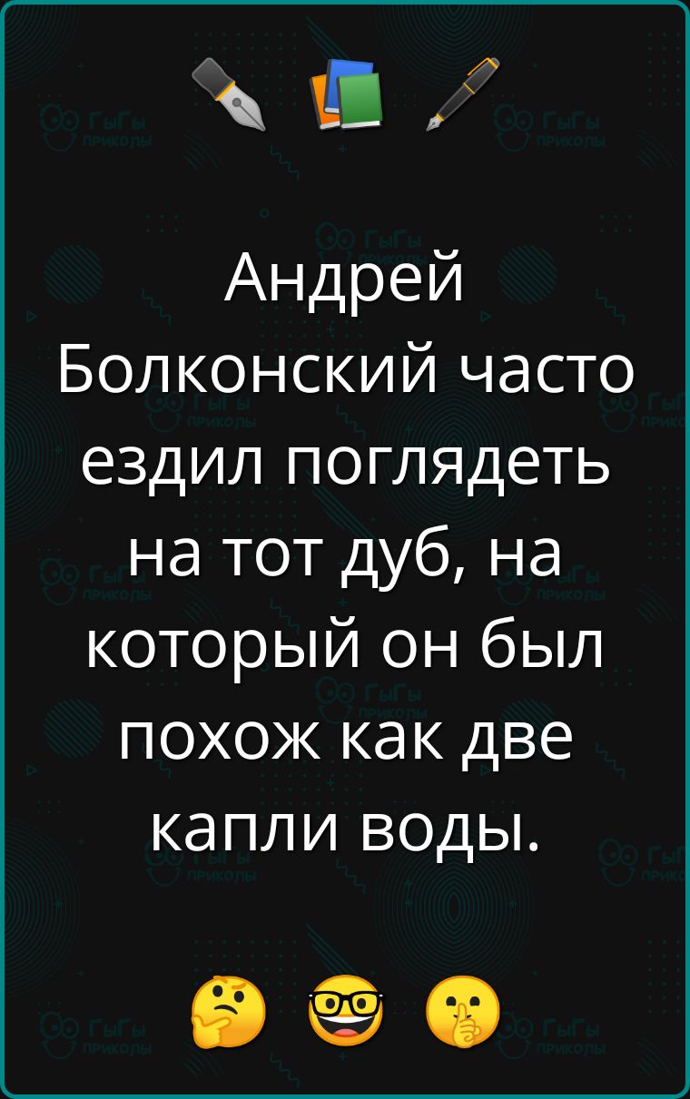 Андрей Болконский часто ездил поглядеть на тот дуб, на который он был похож как две капли воды.