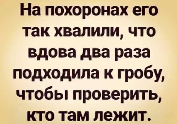 На похоронках его так хвалили, что вдова два раза подходила к гробу, чтобы проверить, кто там лежит.