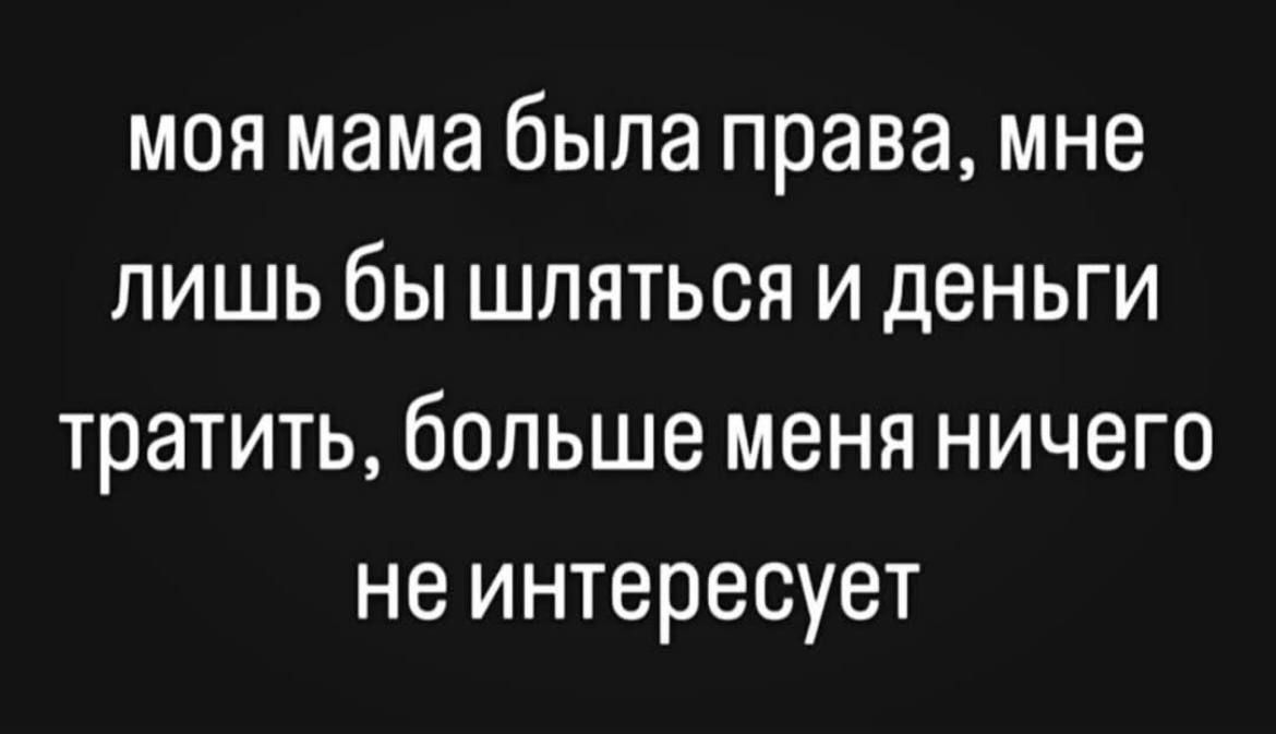 моя мама была права, мне лишь бы шляться и деньги тратить, больше меня ничего не интересует