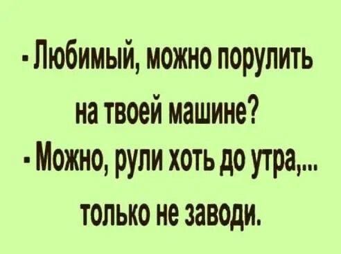 - Любимый, можно порулить на твоей машине?
- Можно, рули хоть до утра,... только не заводи.