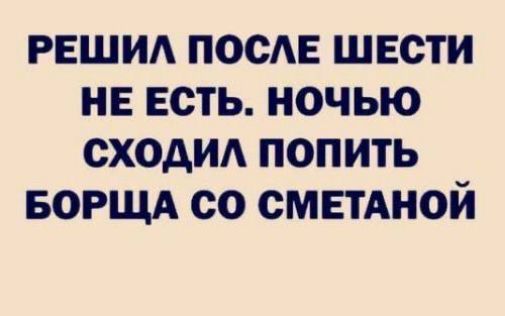 РЕШИЛ ПОСЛЕ ШЕСТИ НЕ ЕСТЬ. НОЧЬЮ СХОДИЛ ПОПИТЬ БОРЩА СО СМЕТАНОЙ