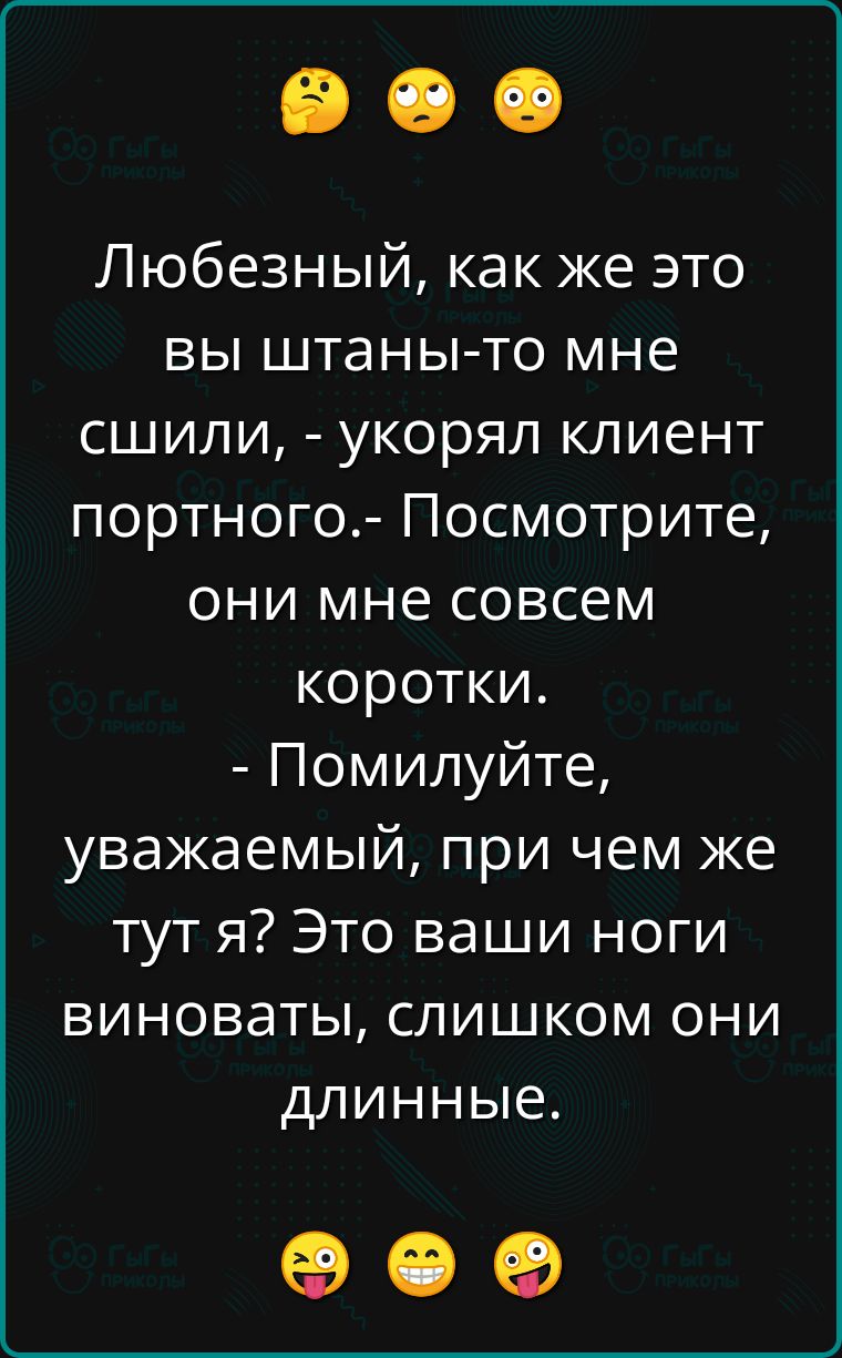 Любезный, как же это вы штаны-то мне сшили, - укорял клиент портного.- Посмотрите, они мне совсем коротки. - Пожалуйста, уважаемый, при чем же тут я? Это ваши ноги виноваты, слишком они длинные.