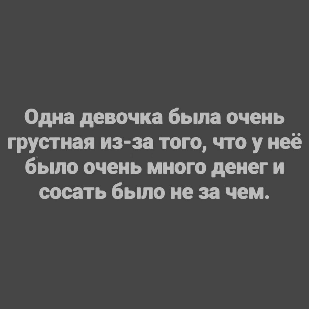 Одна девочка была очень грустная из-за того, что у неё было очень много денег и сосать было не за чем.