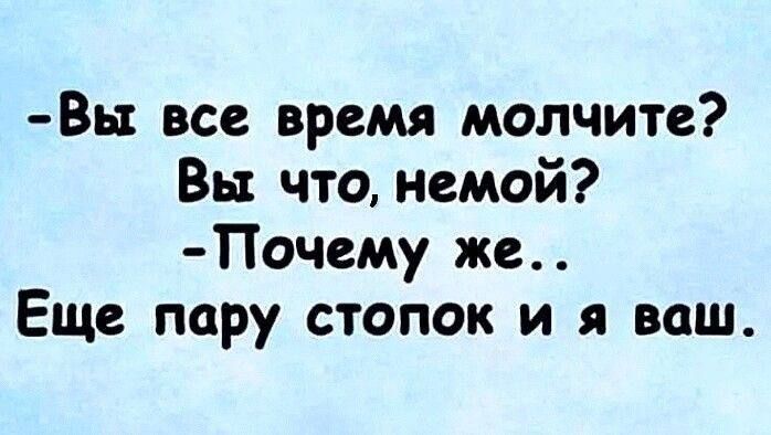 Вы все время молчите? Вы что, немой? - Почему же.. Еще пару стопок и я ваш.