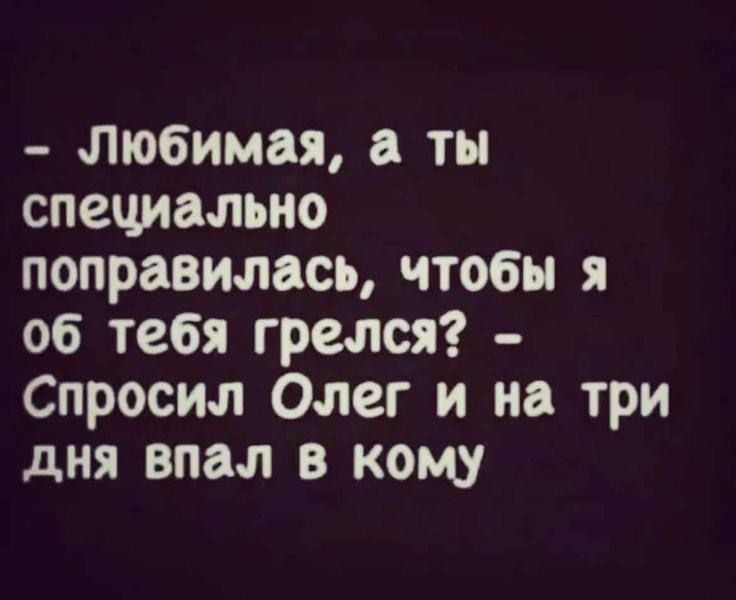 - Любимая, а ты специально поправилась, чтобы я об тебя грелся? - Спросил Олег и на три дня впал в кому.