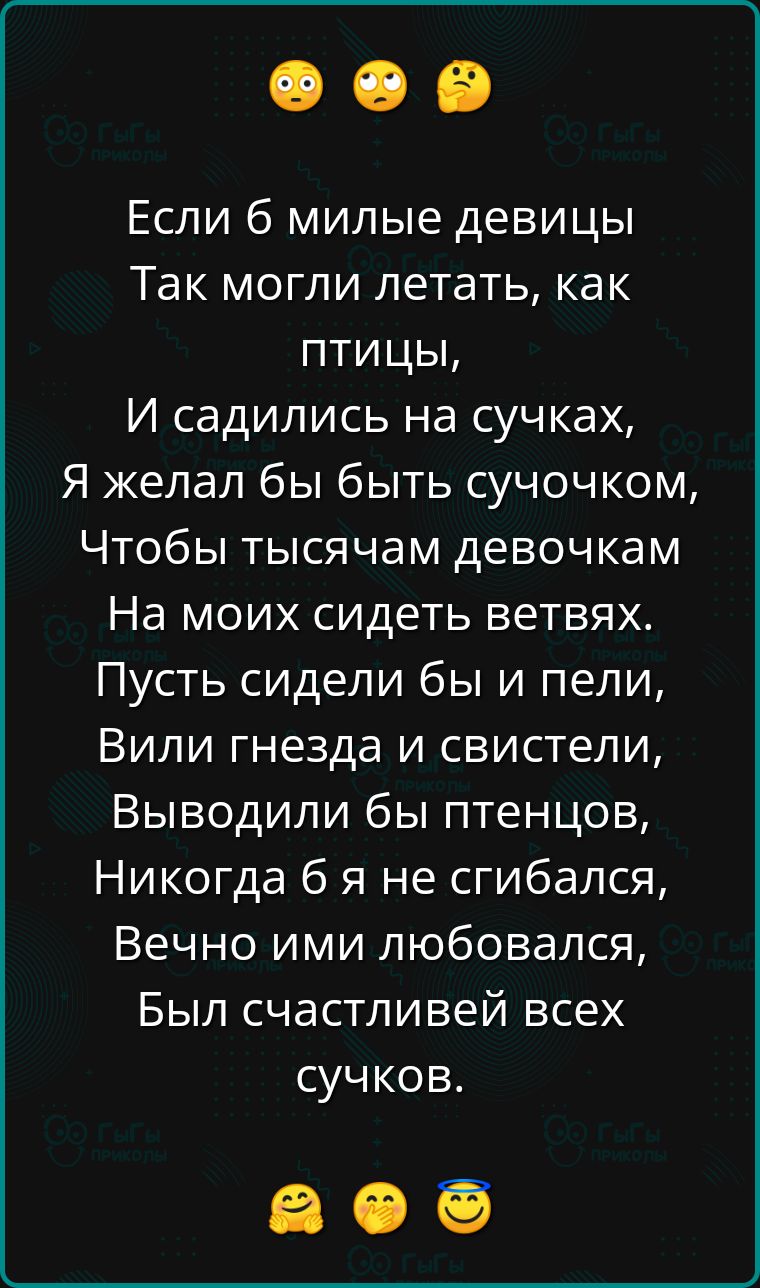 Если б милые девицы
Так могли летать, как птицы,
И садились на сучках,
Я желал бы быть сучочком,
Чтобы тысячам девочкам
На моих сидеть ветвях.
Пусть сидели бы и пели,
Вили гнезда и свистели,
Выводили бы птенцов,
Никогда б я не сгибался,
Вечно ими любовался,
Был счастливей всех сучков.