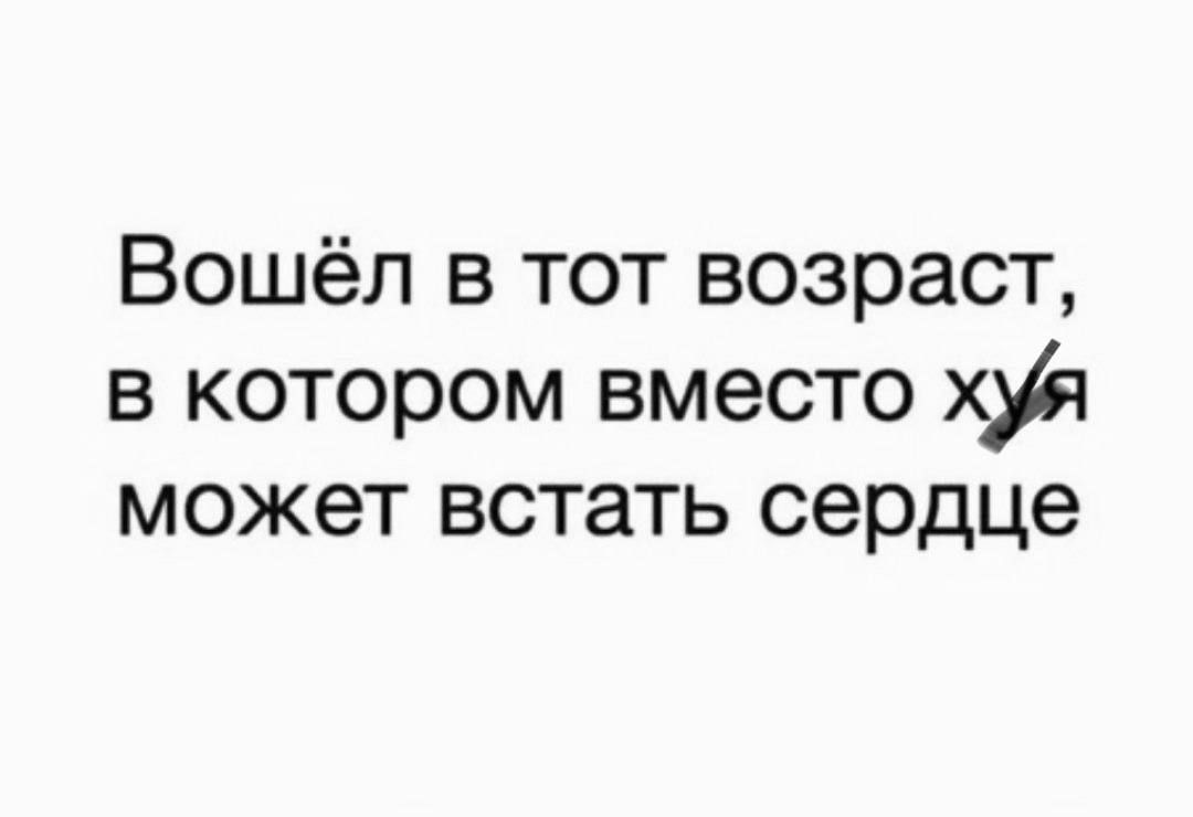 Вошёл в тот возраст, в котором вместо хуя может встать сердце