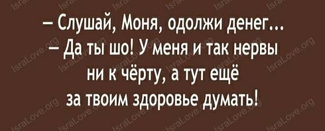 — Слушай, Мона, одолжи денег...
— Да ты шо! У меня и так нервы ни к чёрту, а тут ещё за твоим здоровье думать!