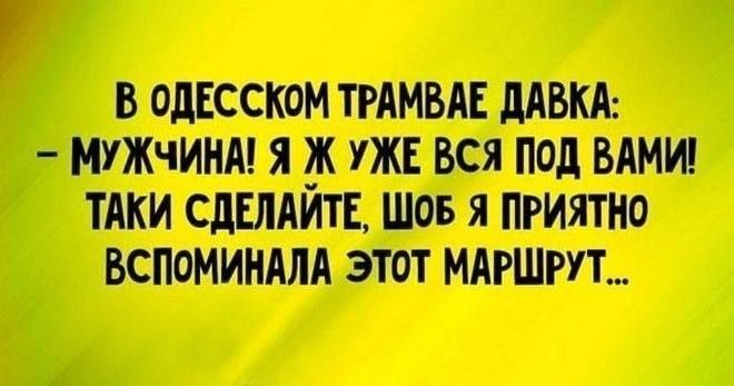 В ОДЕССКОМ ТРАМВАЕ ДАВКА: - МУЖЧИНА! Я Ж УЖЕ ВСЯ ПОД ВАМИ! ТАКИ СДЕЛАЙТЕ, ЩОБ Я ПРИЯТНО ВСПОМИНАЛА ЭТИЙ МАРШРУТ...