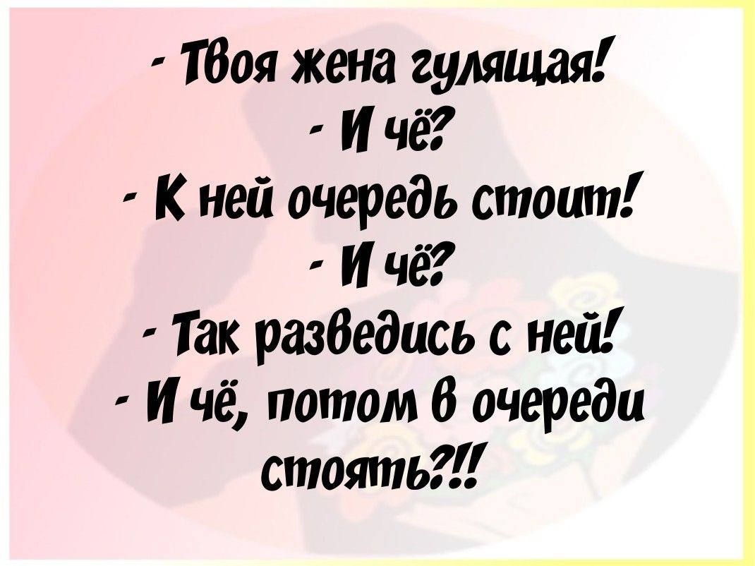 - Твоя жена гулящая!
- И чё?
- К ней очередь стоит!
- И чё?
- Так разведиcь с ней!
- И чё, потом в очереди стоять??!!