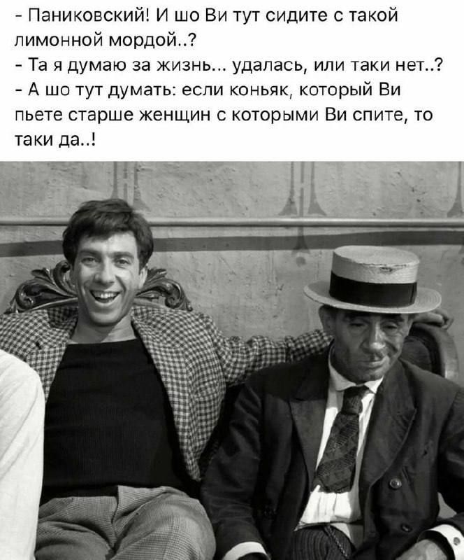 Паниковский! И шо Ви тут сидите с такой лимонной мордой..? - Та я думаю за жизнь... удалась, или таки нет..? - А шо тут думать: если коньяк, который Ви пьете старше женщин с которыми Ви спите, то таки да..!