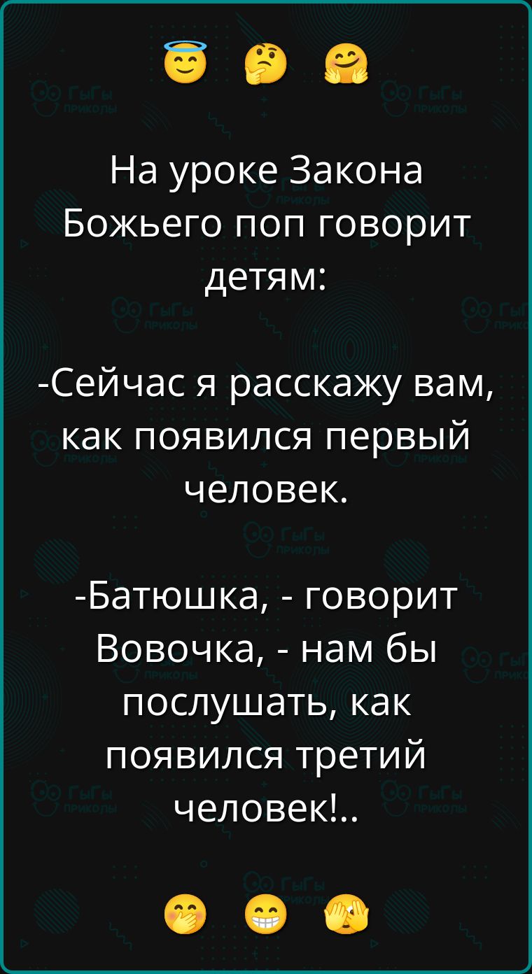 На уроке Закона Божьего поп говорит детям:

-Сейчас я расскажу вам, как появился первый человек.

-Батюшка, - говорит Вовочка, - нам бы послушать, как появился третий человек!..