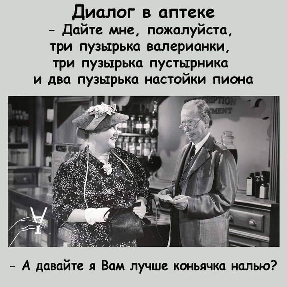 Диалог в аптеке
- Дайте мне, пожалуйста, три пузырька валерьяники, три пузырька пустырника и два пузырька настойки пиона.
- А давайте я Вам лучше коньячка налью?