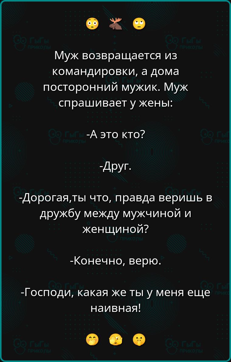 Муж возвращается из командировки, а дома посторонний мужик. Муж спрашивает у жены:

- А это кто?
- Друг.
- Дорогая, ты что, правда веришь в дружбу между мужчиной и женщиной?
- Конечно, верю.
- Господи, какая же ты у меня еще наивная!