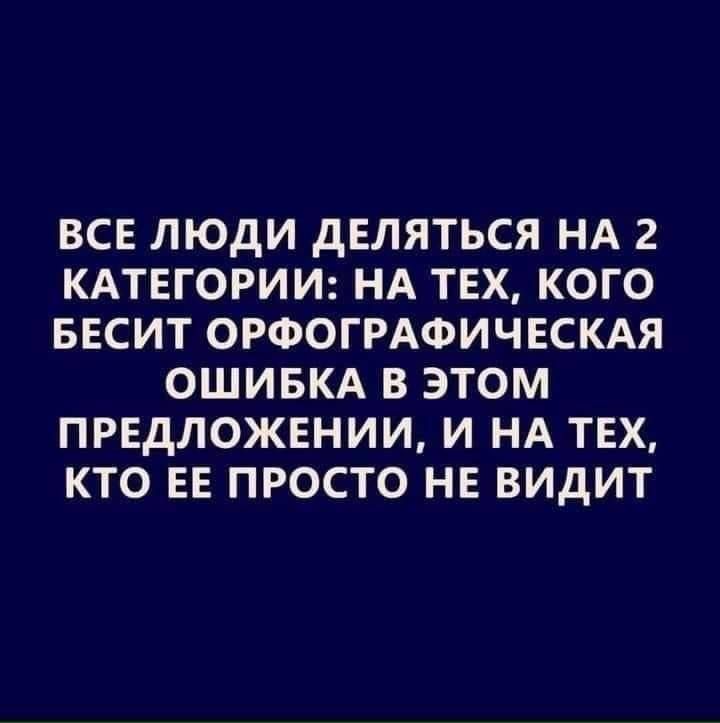 ВСЕ ЛЮДИ ДЕЛЯТЬСЯ НА 2 КАТЕГОРИИ: НА ТЕХ, КОГО БЕСИТ ОРФОГРАФИЧЕСКАЯ ОШИБКА В ЭТОМ ПРЕДЛОЖЕНИИ, И НА ТЕХ, КТО ЕЕ ПРОСТО НЕ ВИДИТ