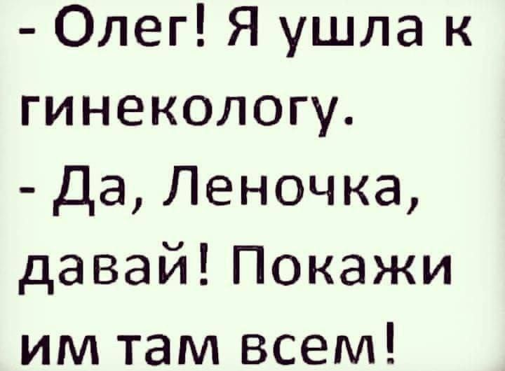 - Олег! Я ушла к гинекологу.
- Да, Леночка, давай! Покажи им там всем!