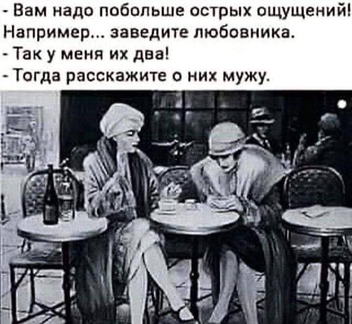 Вам надо побольше острых ощущений! Например... заведите любовника. - Так у меня их два! - Тогда расскажите о них мужу.