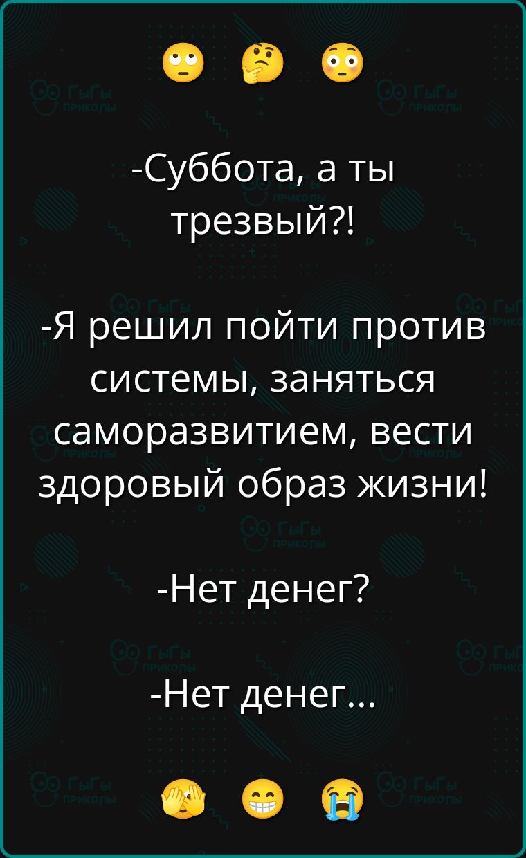 -Суббота, а ты трезвый?!
-Я решил пойти против системы, заняться саморазвитием, вести здоровый образ жизни!
-Нет денег?
-Нет денег...