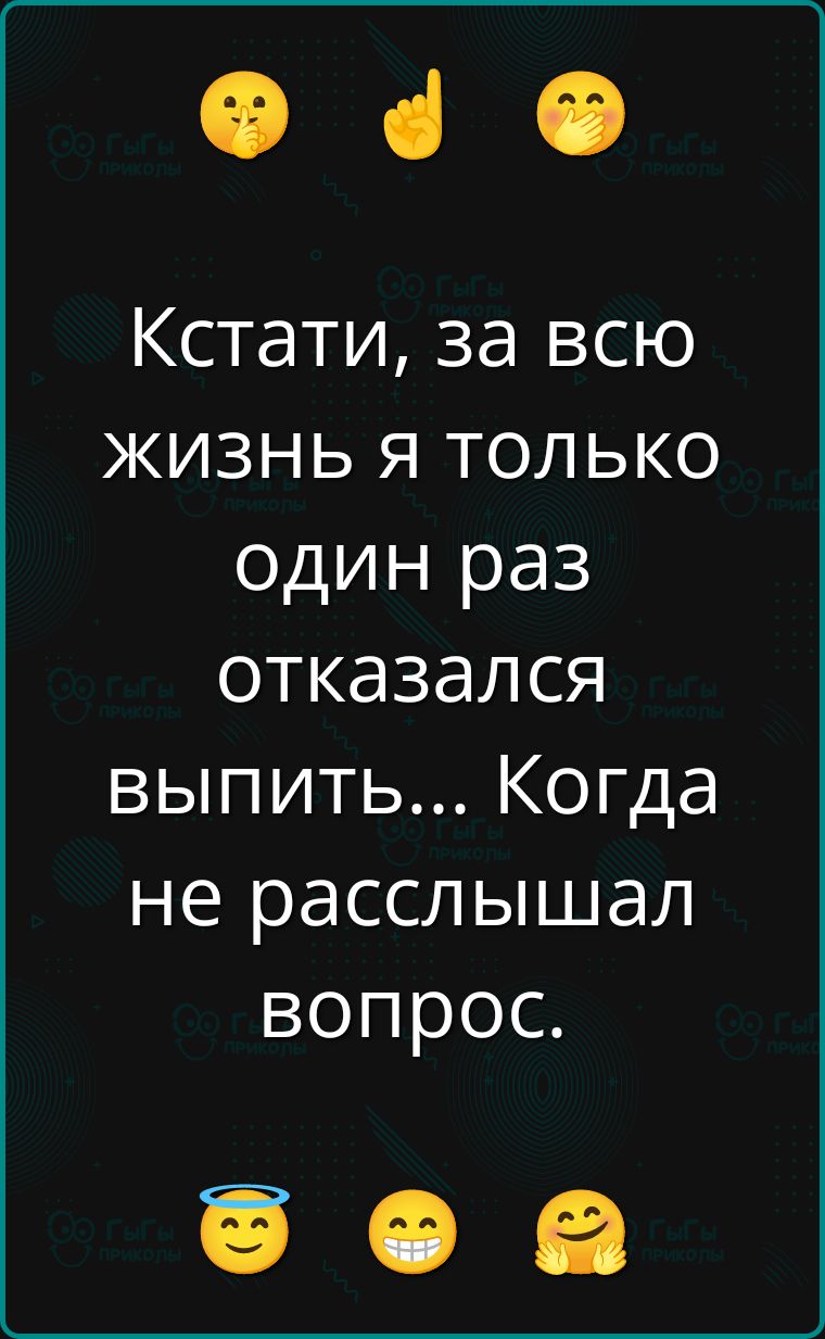 Кстати, за всю жизнь я только один раз отказался выпить... Когда не расслышал вопрос.