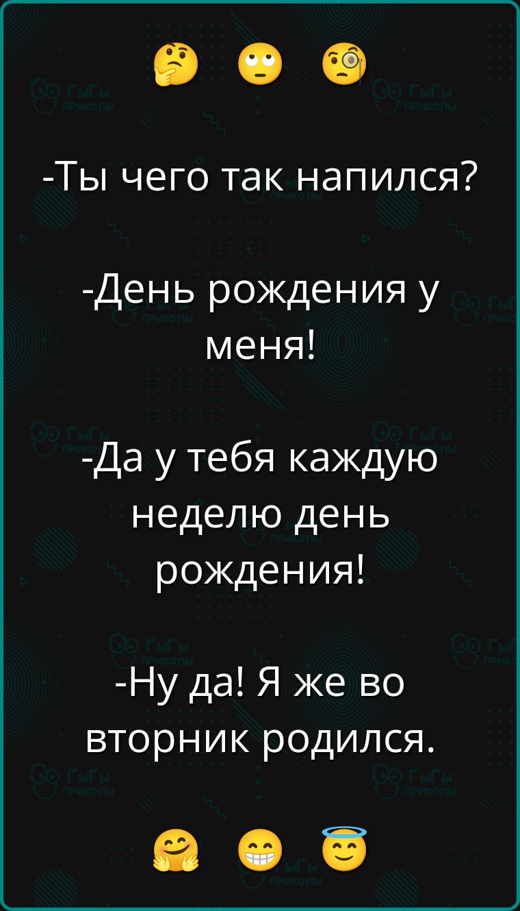 Ты чего так напился?
День рождения у меня!
Да у тебя каждую неделю день рождения!
Ну да! Я же во вторник родился.