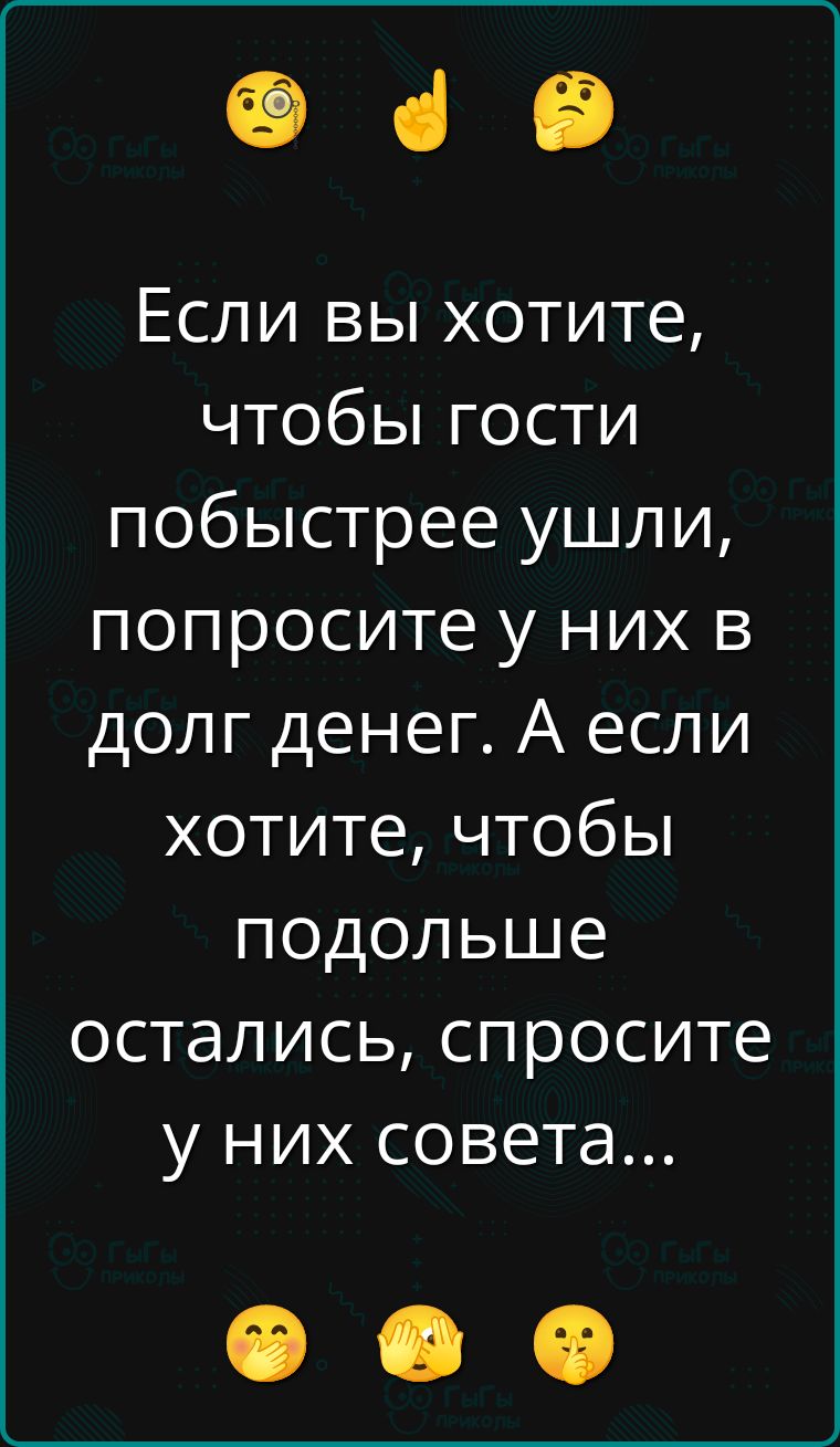 Если вы хотите, чтобы гости побыстрее ушли, попросите у них в долг денег. А если хотите, чтобы подольше остались, спросите у них совета...