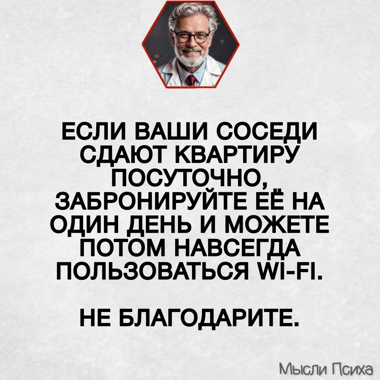 ЕСЛИ ВАШИ СОСЕДИ СДАЮТ КВАРТИРУ ПОСУТОЧНО, ЗАБРОНИРУЙТЕ ЁЁ НА ОДИН ДЕНЬ И МОЖЕТЕ ПОТОМ НАВСЕГДА ПОЛЬЗОВАТЬСЯ WI-FI.
НЕ БЛАГОДАРИТЕ.