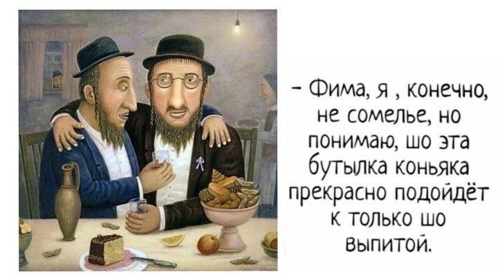 - Фима, я, конечно, не сомел, но понимаю, шо эта бутылка коньяка прекрасно подойдёт к только шо выпитой.