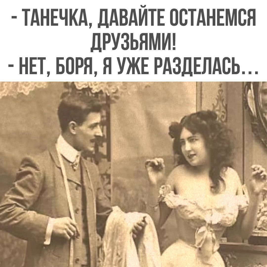 - Танечка, давайте останемся друзьями! 
- Нет, Боря, я уже разделась...