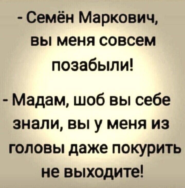 - Семён Маркович, вы меня совсем позабыли!
- Мадам, шоб вы себе знали, вы у меня из головы даже покурить не выходите!
