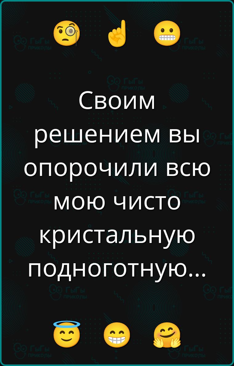 Своим решением вы опорочили всю мою чисто кристальную подноготную...