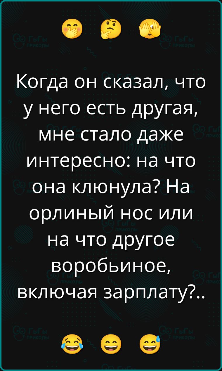 Когда он сказал, что у него есть другая, мне стало даже интересно: на что она клюнула? На орлиный нос или на что другое воробьиное, включая зарплату? ..